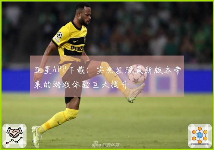 亚星APP下载：实测发现最新版本带来的游戏体验巨大提升