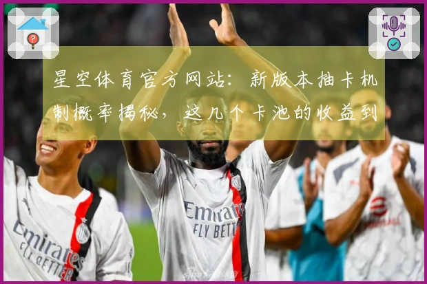 星空体育官方网站：新版本抽卡机制概率揭秘，这几个卡池的收益到底如何？