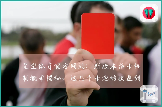 星空体育官方网站：新版本抽卡机制概率揭秘，这几个卡池的收益到底如何？