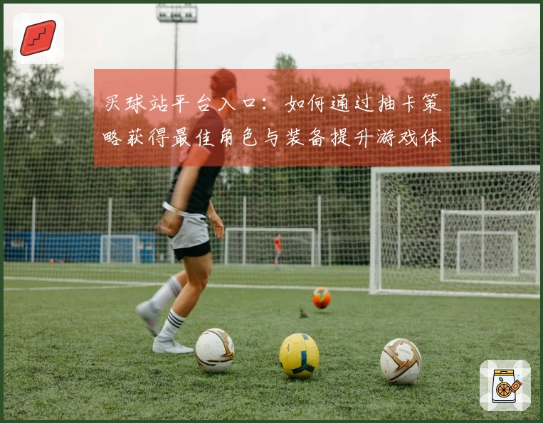 买球站平台入口：如何通过抽卡策略获得最佳角色与装备提升游戏体验