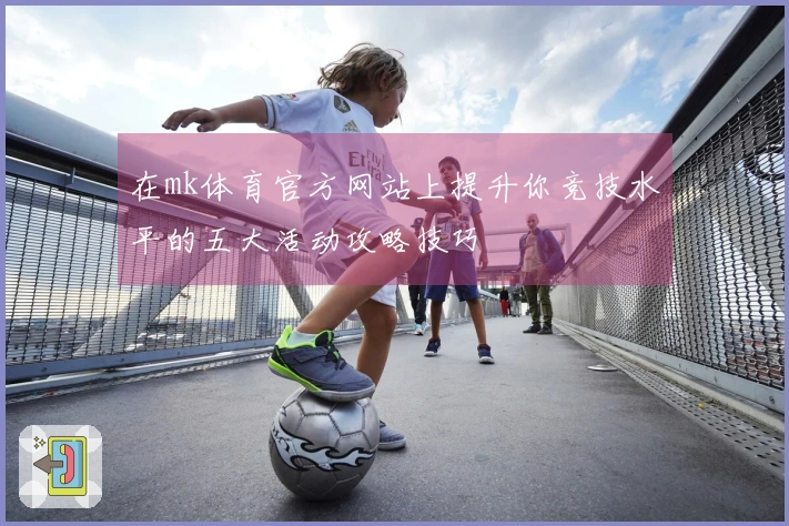 在mk体育官方网站上提升你竞技水平的五大活动攻略技巧