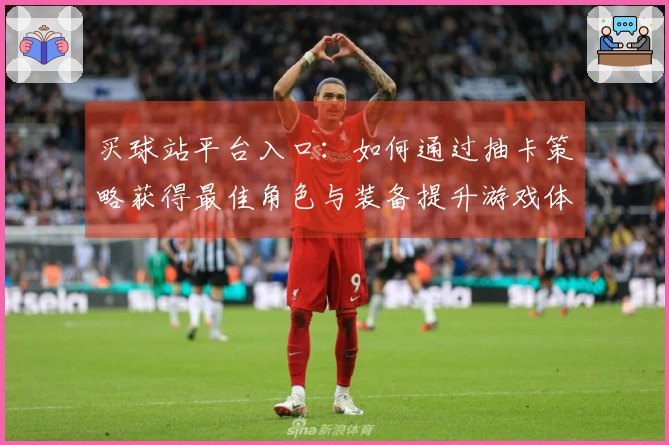 买球站平台入口:如何通过抽卡策略获得最佳角色与装备提升游戏体验